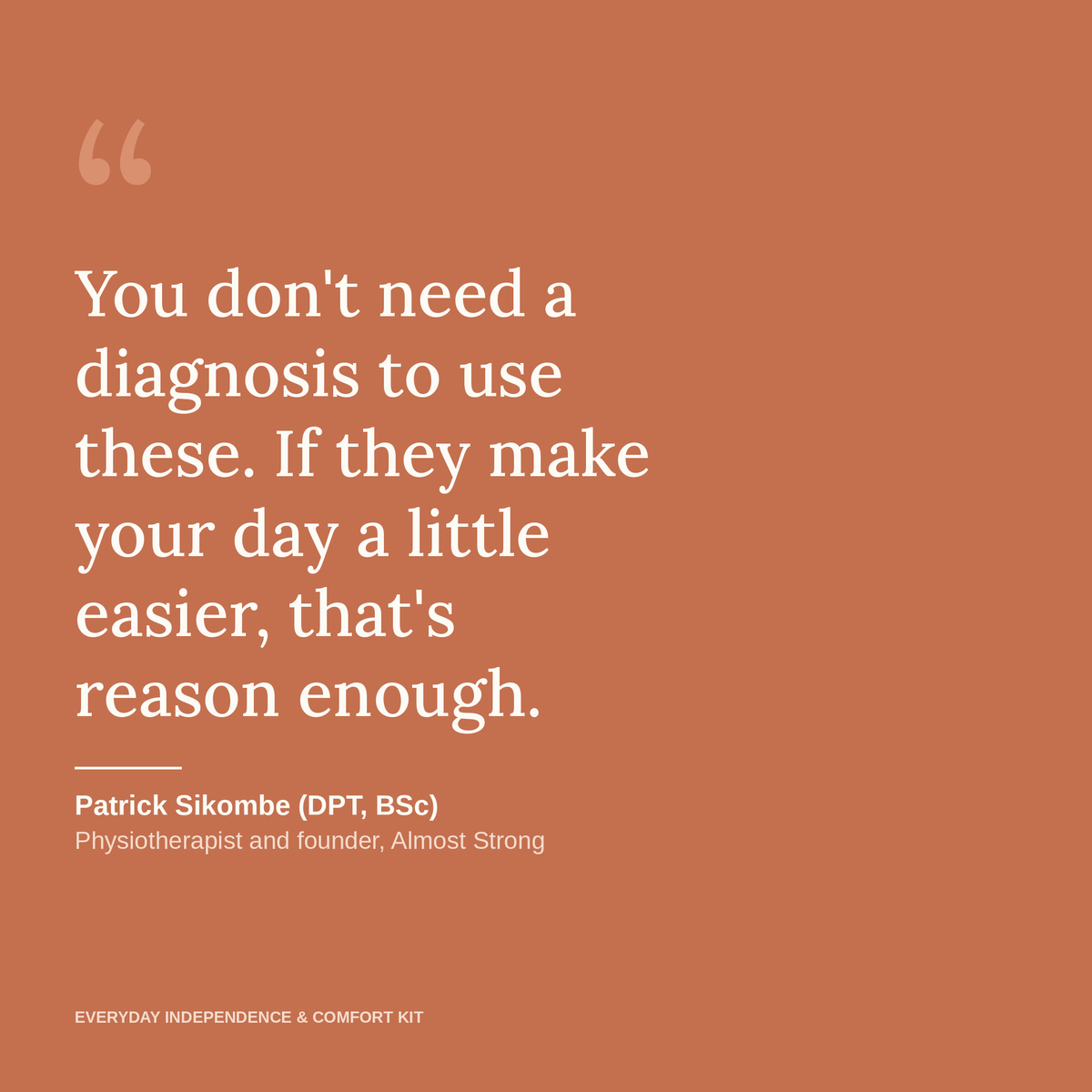 You don't need a diagnosis to use these. If they make your day a little easier, that's reason enough. Patrick Sikombe (DPT, BSc), physiotherapist and founder of Almost Strong.