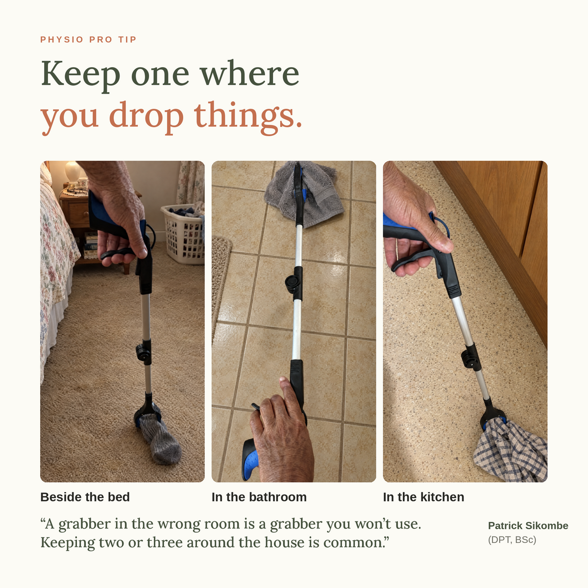 Keep a grabber where you drop things: beside the bed, in the bathroom and in the kitchen
