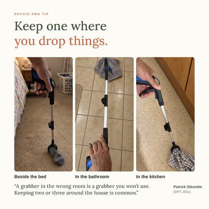 Keep a grabber where you drop things: beside the bed, in the bathroom and in the kitchen