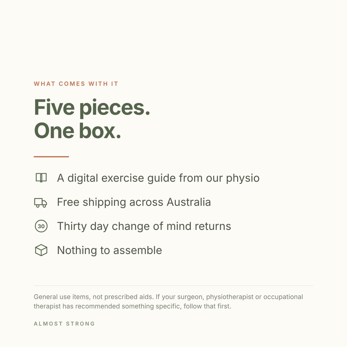 Five pieces, one box. A digital exercise guide from our physio, free shipping across Australia, thirty day change of mind returns, nothing to assemble. General use items, not prescribed aids.