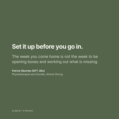 Set it up before you go in. The week you come home is not the week to be opening boxes and working out what is missing. A note from Patrick Sikombe (DPT, BSc), physiotherapist and founder of Almost Strong.