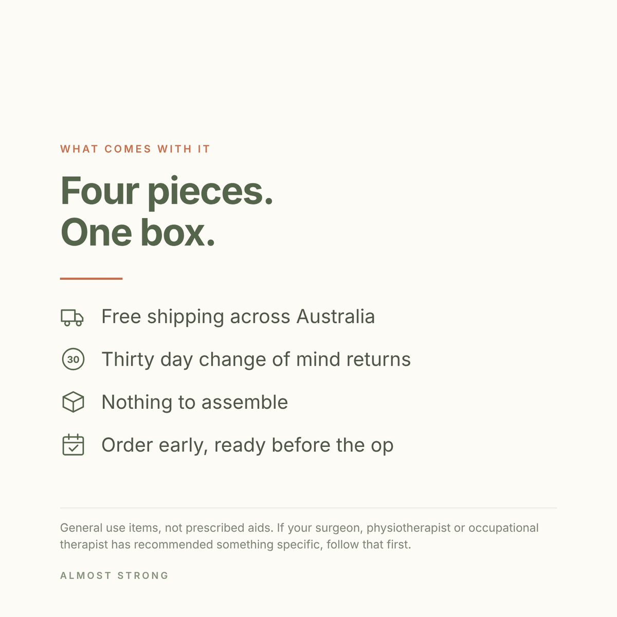 Four pieces, one box. Free shipping across Australia, thirty day change of mind returns, nothing to assemble, order early and be ready before the op. General use items, not prescribed aids.